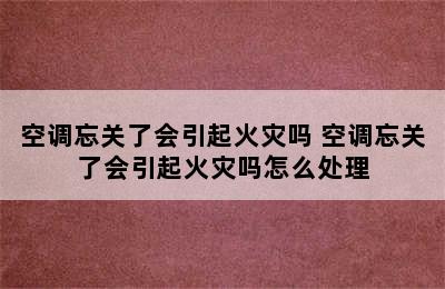 空调忘关了会引起火灾吗 空调忘关了会引起火灾吗怎么处理